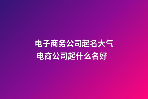 电子商务公司起名大气 电商公司起什么名好-第1张-公司起名-玄机派